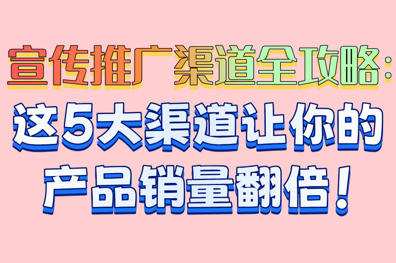 宣传推广渠道全攻略：这5大渠道让你的产品销量翻倍！