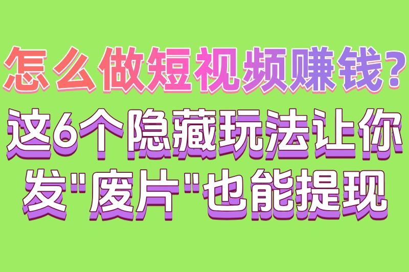 怎么做短视频赚钱?这6个隐藏玩法让你发"废片"也能提现