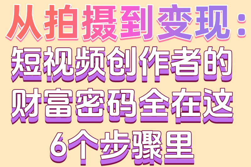 从拍摄到变现：短视频创作者的财富密码全在这6个步骤里