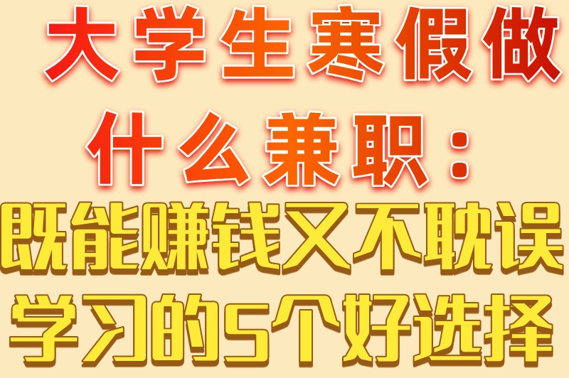 大学生寒假做什么兼职：既能赚钱又不耽误学习的5个好选择
