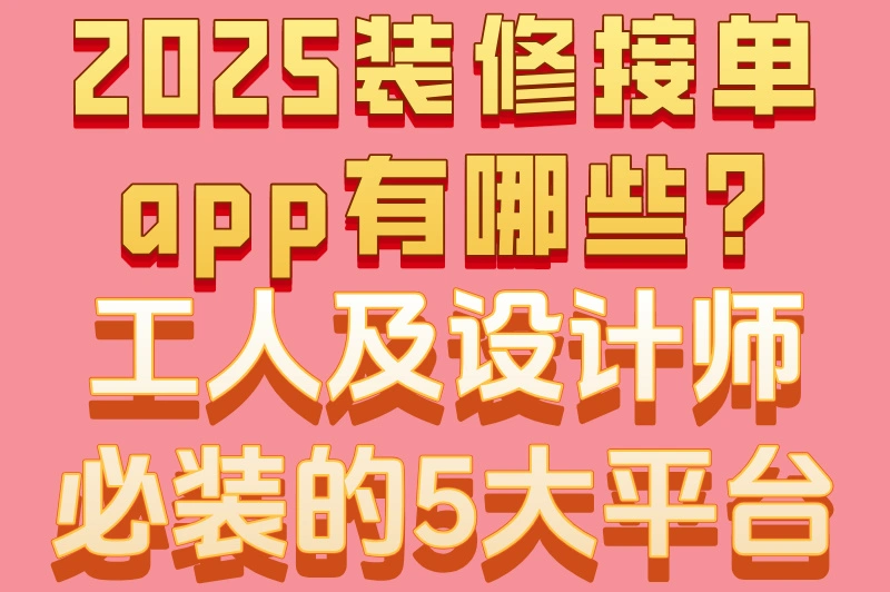 2025装修接单app有哪些?工人及设计师必装的5大平台