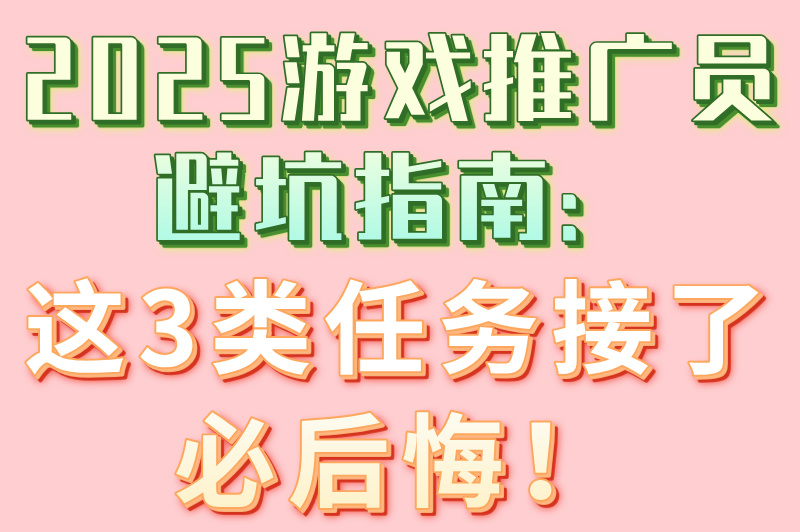 2025游戏推广员避坑指南：这3类任务接了必后悔！