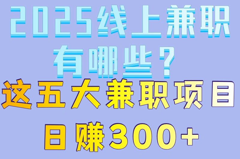 2025线上兼职有哪些？这五大兼职项目日赚300+