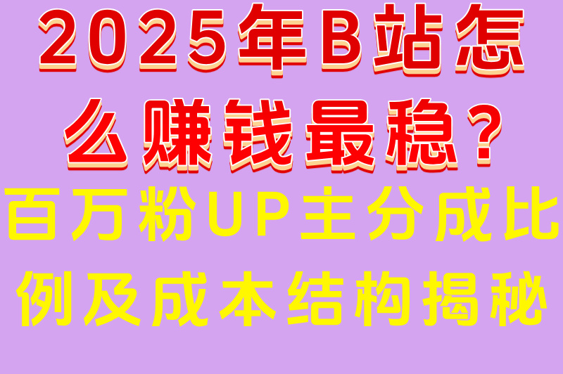 2025年B站怎么赚钱最稳?百万粉UP主分成比例及成本结构揭秘