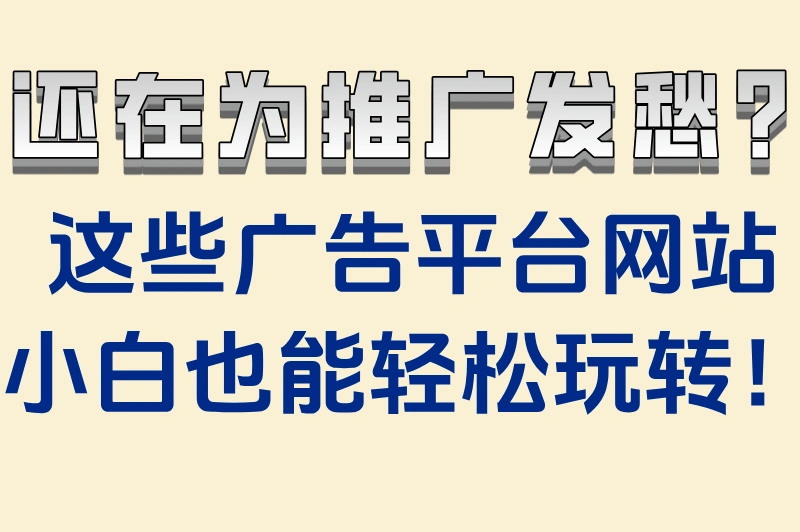还在为推广发愁？这些广告平台网站小白也能轻松玩转！