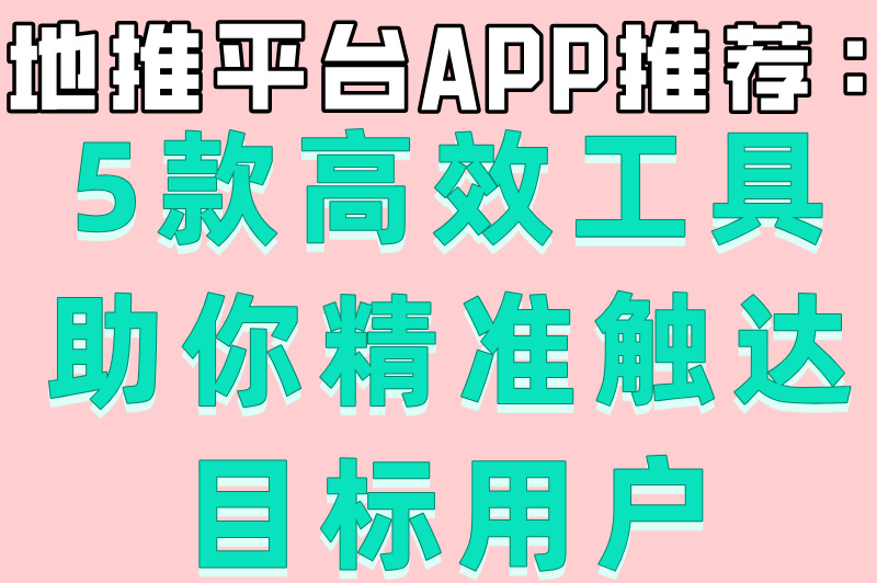 地推平台APP推荐：5款高效工具助你精准触达目标用户