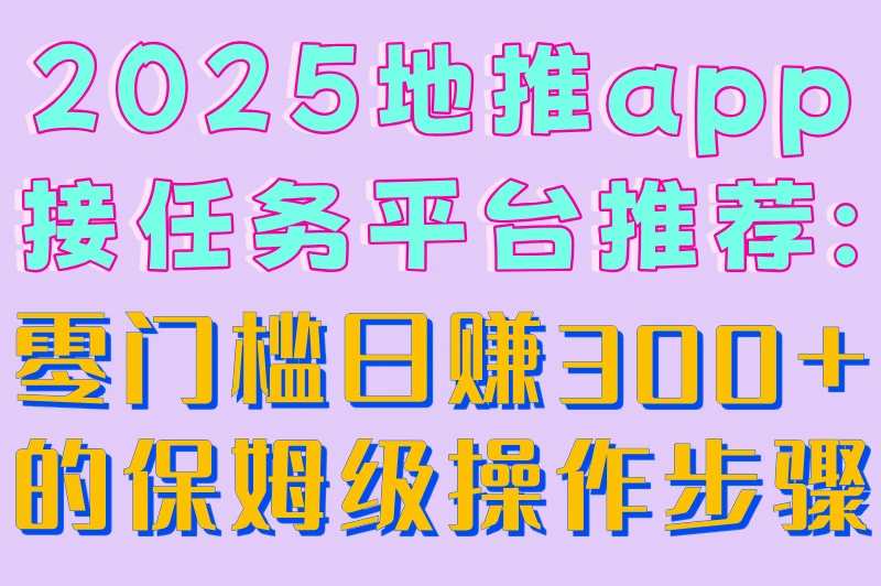 2025地推app接任务平台推荐:零门槛日赚300+的保姆级操作步骤