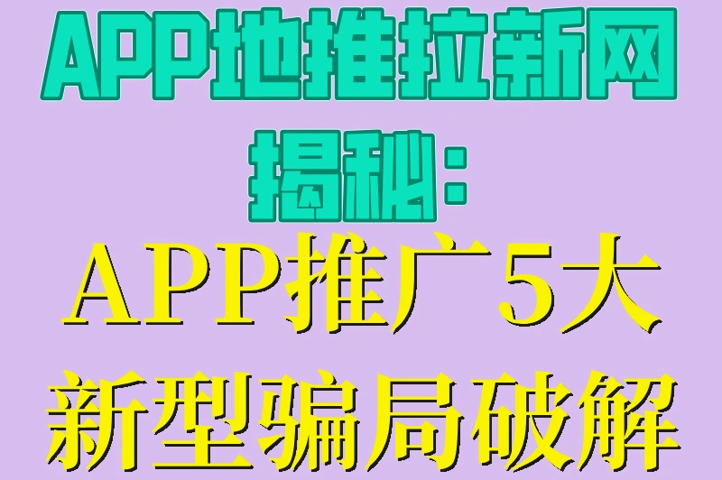 APP地推拉新网揭秘:APP推广5大新型骗局破解