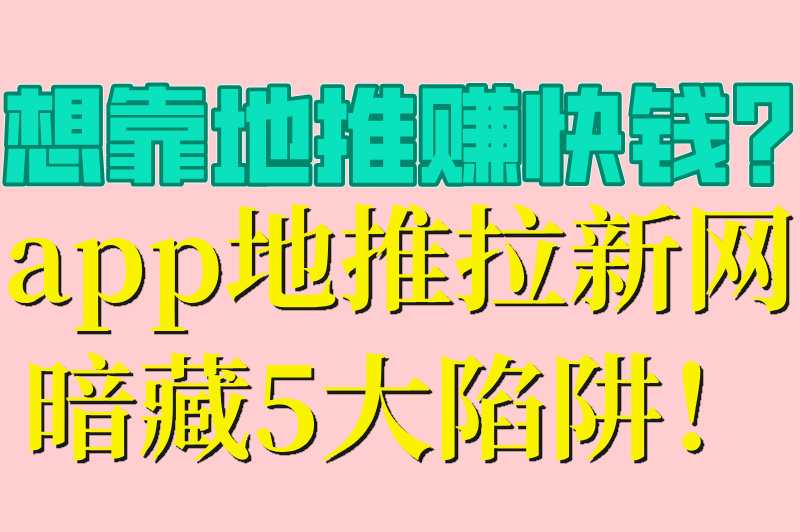 想靠地推赚快钱？app地推拉新网暗藏5大陷阱！