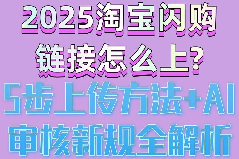 2025淘宝闪购链接怎么上?5步上传方法+AI审核新规全解析