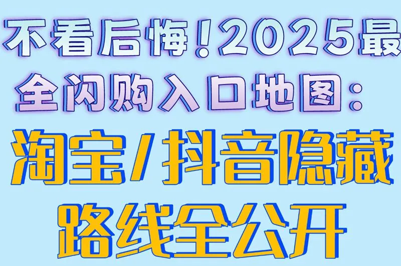 不看后悔！2025最全闪购入口地图：淘宝/抖音隐藏路线全公开