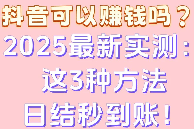 抖音可以赚钱吗？2025最新实测：这3种方法日结秒到账！