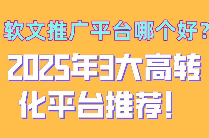 软文推广平台哪个好？2025年3大高转化平台推荐！