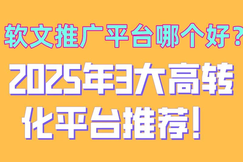 软文推广平台哪个好？2025年3大高转化平台推荐！
