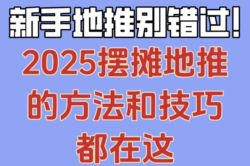 新手地推别错过!2025摆摊地推的方法和技巧都在这