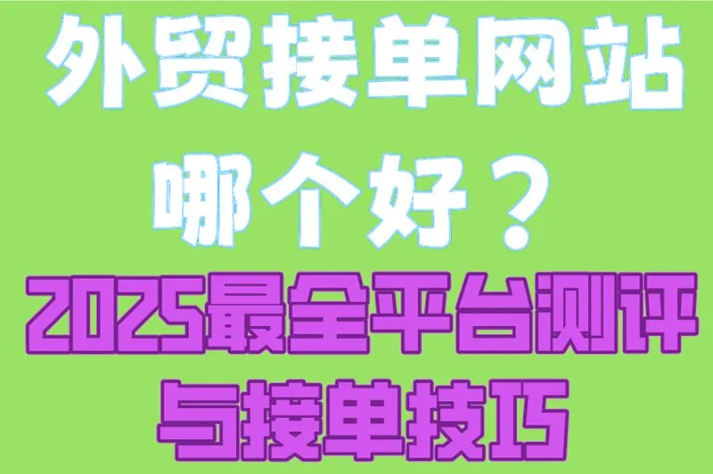 外贸接单网站哪个好?2025最全平台测评与接单技巧