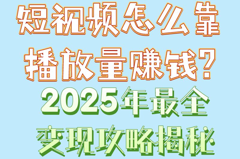 短视频怎么靠播放量赚钱？2025年最全变现攻略揭秘