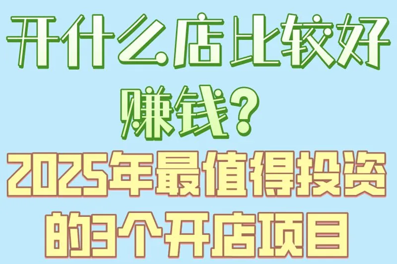 开什么店比较好赚钱？2025年最值得投资的3个开店项目