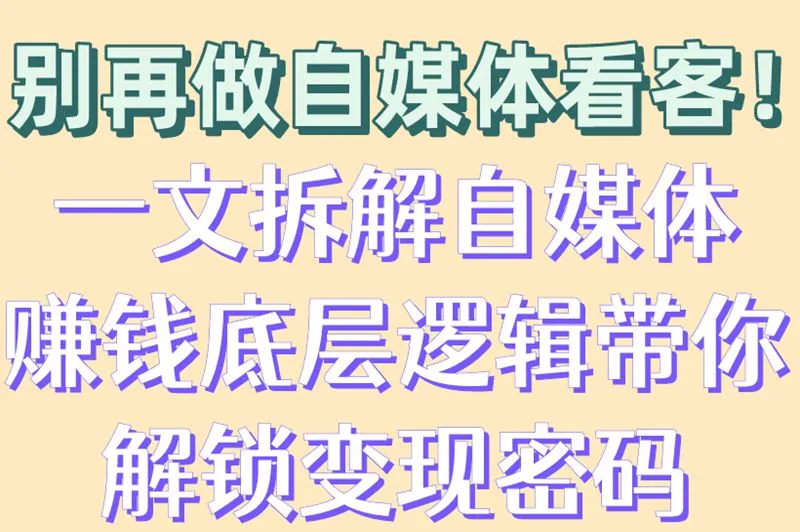 别再做自媒体看客!一文拆解自媒体赚钱底层逻辑带你解锁变现密码