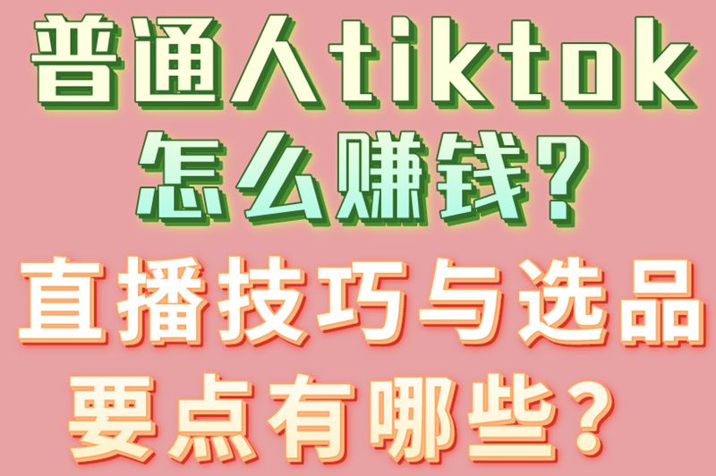 普通人tiktok怎么赚钱?直播技巧与选品要点有哪些？