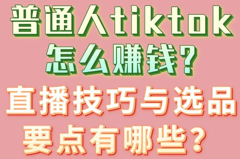 普通人tiktok怎么赚钱?直播技巧与选品要点有哪些？