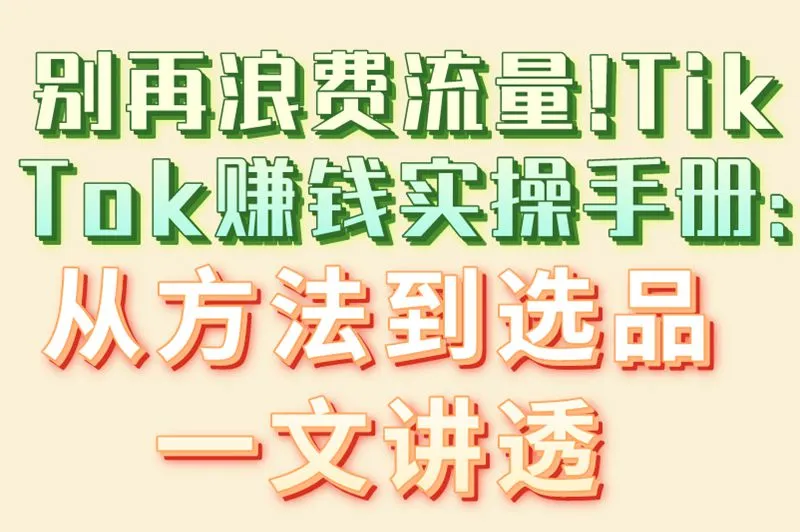 别再浪费流量!TikTok赚钱实操手册:从方法到选品一文讲透