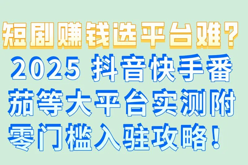 短剧赚钱选平台难？2025 抖音快手番茄等大平台实测附零门槛入驻攻略！
