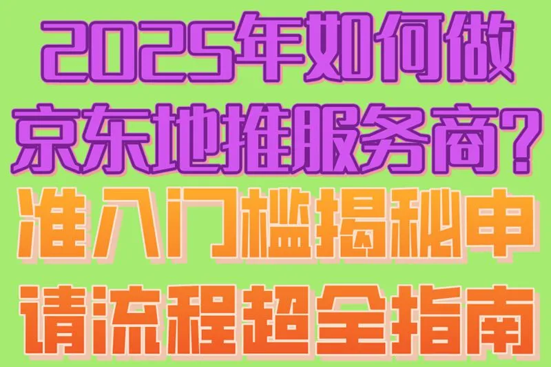 2025年如何做京东地推服务商?准入门槛揭秘,申请流程超全指南