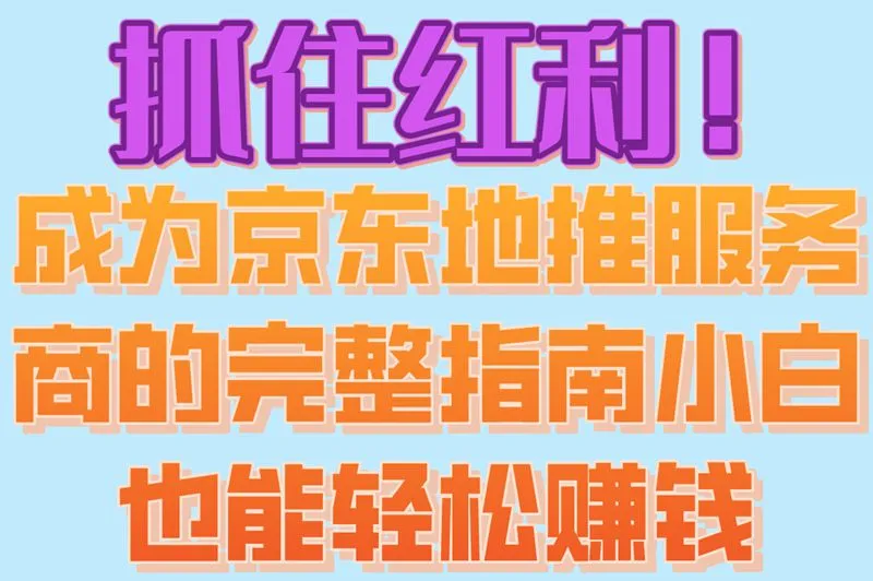 抓住红利！成为京东地推服务商的完整指南，小白也能轻松赚钱