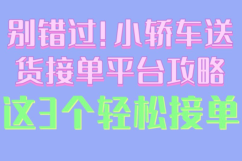 别错过!小轿车送货接单平台攻略,这3个轻松接单