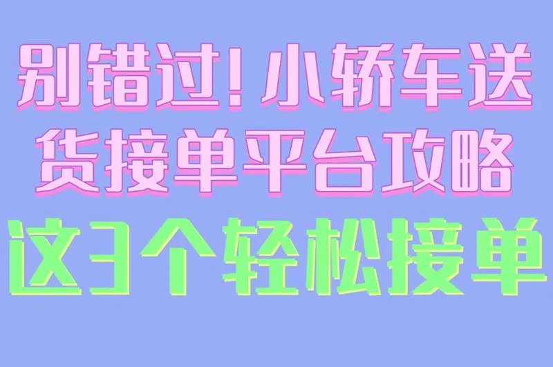 别错过!小轿车送货接单平台攻略,这3个轻松接单