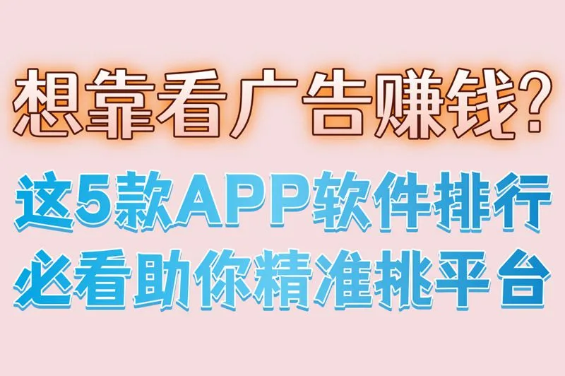 想靠看广告赚钱?这5款APP软件排行必看,助你精准挑平台