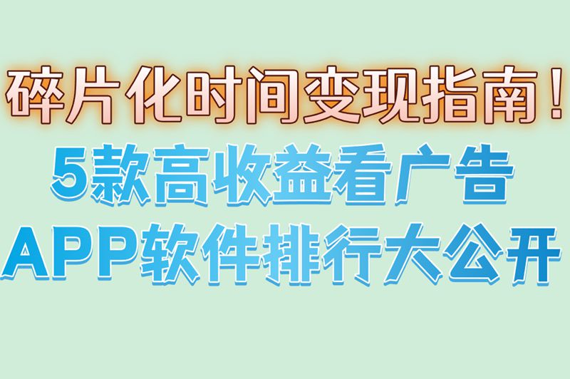 碎片化时间变现指南！5款高收益看广告APP软件排行大公开