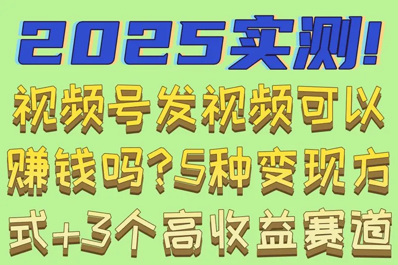 2025实测!视频号发视频可以赚钱吗?5种变现方式+3个高收益赛道