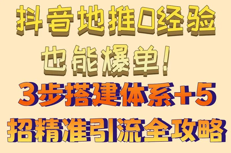 抖音地推0经验也能爆单！3步搭建体系+5招精准引流全攻略
