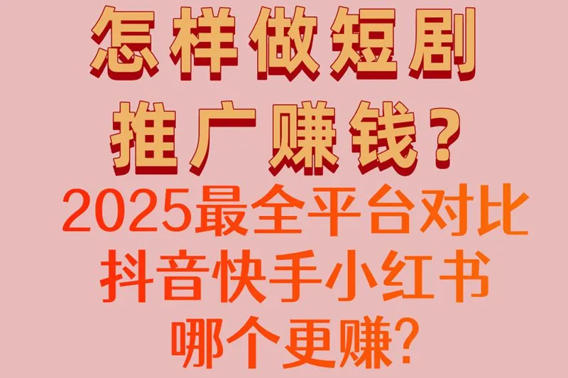 怎样做短剧推广赚钱?2025最全平台对比,抖音快手小红书哪个更赚?
