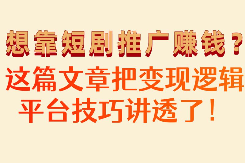 想靠短剧推广赚钱？这篇文章把变现逻辑平台技巧讲透了！