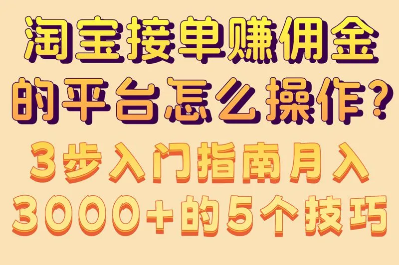 淘宝接单赚佣金的平台怎么操作?3步入门指南,月入3000+的5个技巧