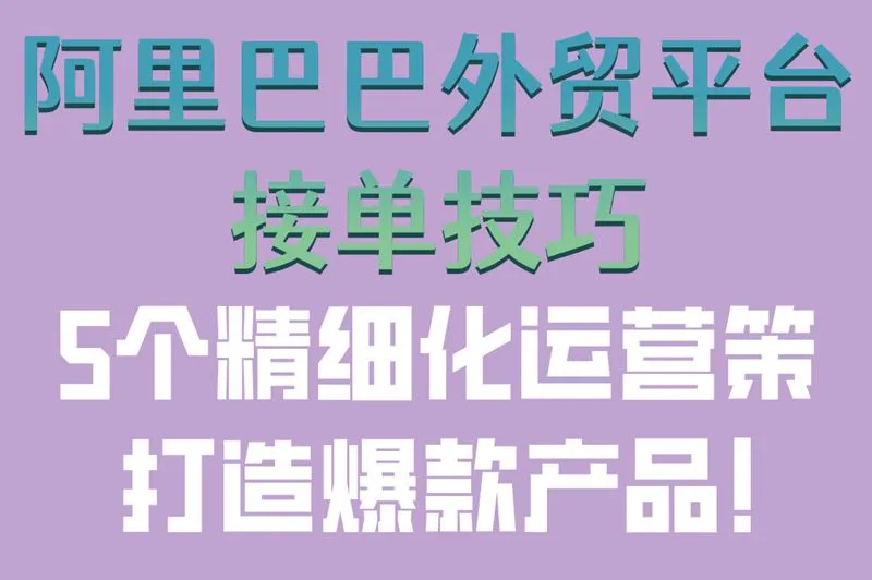 阿里巴巴外贸平台接单技巧!5个精细化运营策,打造爆款产品!