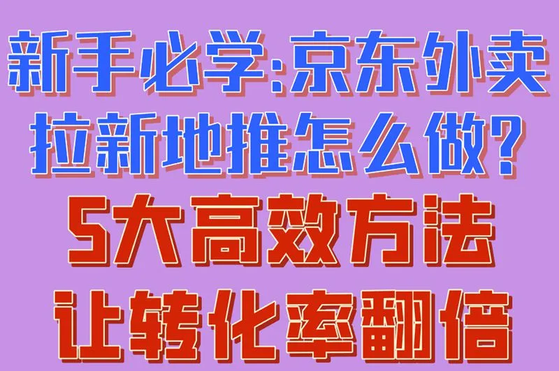 新手必学:京东外卖拉新地推怎么做?5大高效方法让转化率翻倍