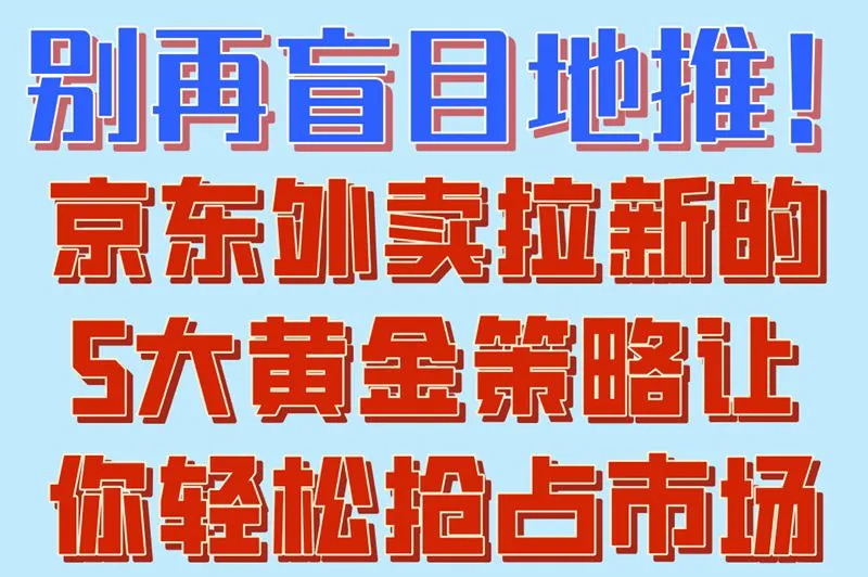 别再盲目地推！京东外卖拉新的5大黄金策略让你轻松抢占市场