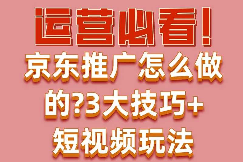 运营必看!京东推广怎么做的?3大技巧+短视频玩法