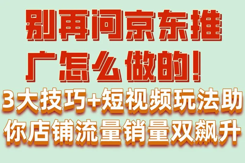 别再问京东推广怎么做的！3大技巧+短视频玩法助你店铺流量销量双飙升