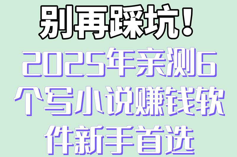 别再踩坑！2025年亲测6个写小说赚钱软件新手首选