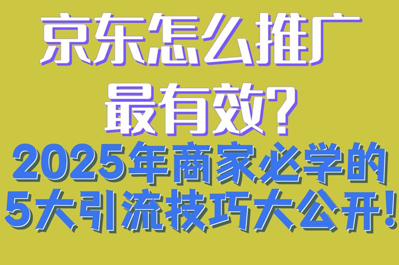 京东怎么推广最有效?2025年商家必学的5大引流技巧大公开!