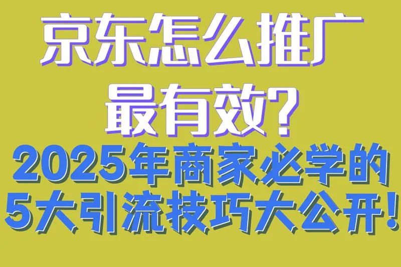 京东怎么推广最有效?2025年商家必学的5大引流技巧大公开!