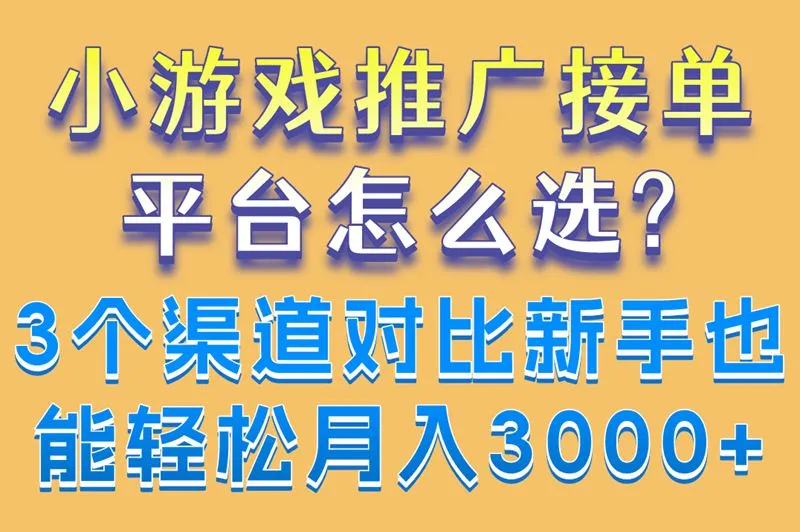 小游戏推广接单平台怎么选?3个渠道对比,新手也能轻松月入3000+
