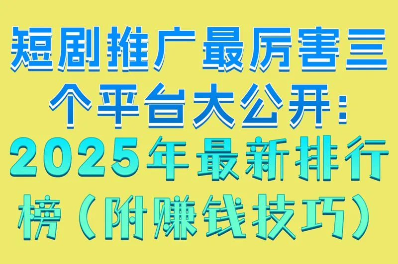 短剧推广最厉害三个平台大公开:2025年最新排行榜（附赚钱技巧）