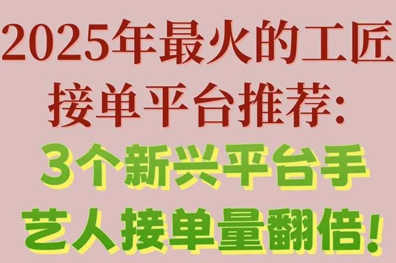 2025年最火的工匠接单平台推荐:3个新兴平台,手艺人接单量翻倍!
