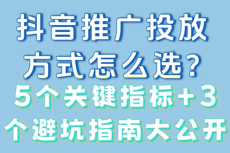 抖音推广投放方式怎么选?5个关键指标+3个避坑指南大公开